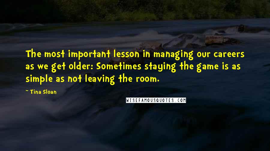 Tina Sloan Quotes: The most important lesson in managing our careers as we get older: Sometimes staying the game is as simple as not leaving the room.
