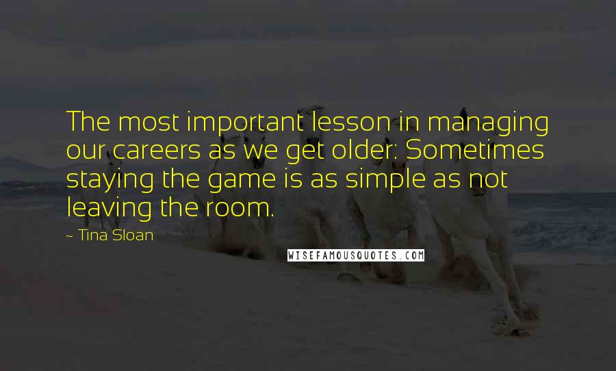 Tina Sloan Quotes: The most important lesson in managing our careers as we get older: Sometimes staying the game is as simple as not leaving the room.