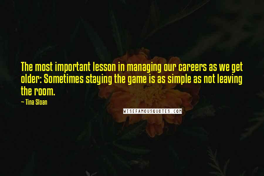 Tina Sloan Quotes: The most important lesson in managing our careers as we get older: Sometimes staying the game is as simple as not leaving the room.