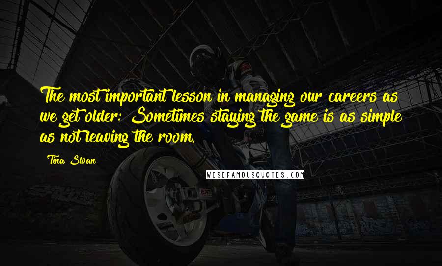 Tina Sloan Quotes: The most important lesson in managing our careers as we get older: Sometimes staying the game is as simple as not leaving the room.