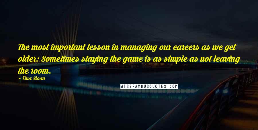 Tina Sloan Quotes: The most important lesson in managing our careers as we get older: Sometimes staying the game is as simple as not leaving the room.