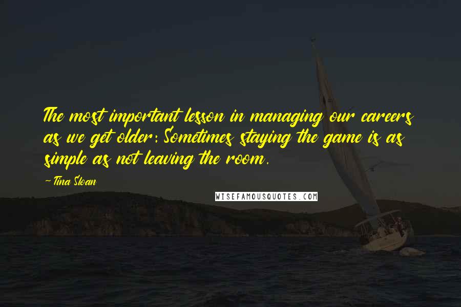 Tina Sloan Quotes: The most important lesson in managing our careers as we get older: Sometimes staying the game is as simple as not leaving the room.