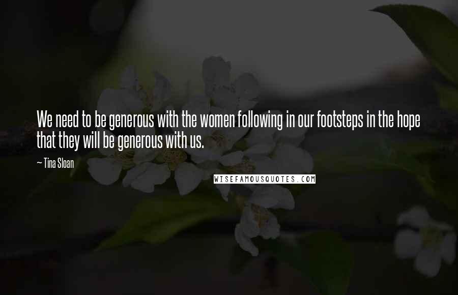 Tina Sloan Quotes: We need to be generous with the women following in our footsteps in the hope that they will be generous with us.