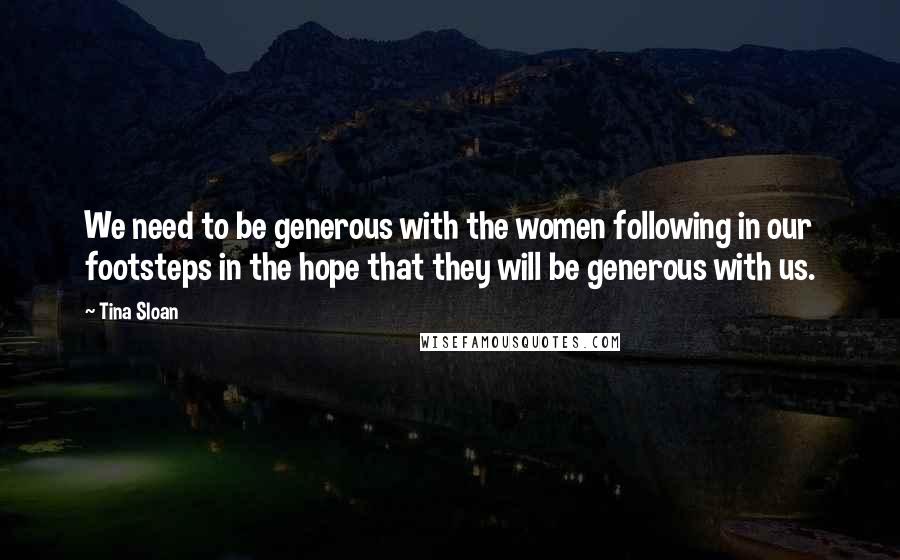 Tina Sloan Quotes: We need to be generous with the women following in our footsteps in the hope that they will be generous with us.