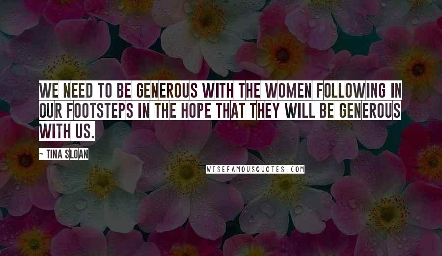 Tina Sloan Quotes: We need to be generous with the women following in our footsteps in the hope that they will be generous with us.