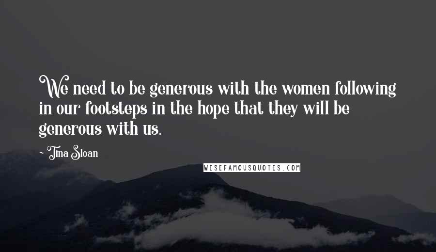 Tina Sloan Quotes: We need to be generous with the women following in our footsteps in the hope that they will be generous with us.