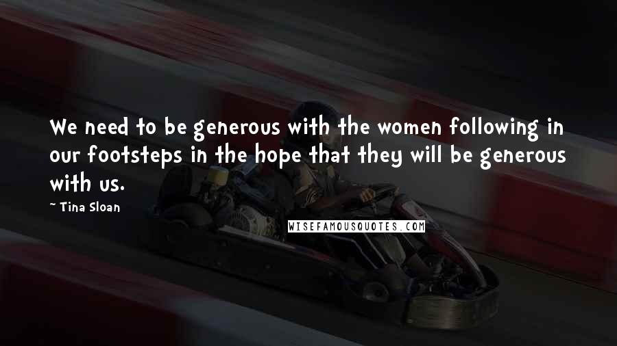 Tina Sloan Quotes: We need to be generous with the women following in our footsteps in the hope that they will be generous with us.