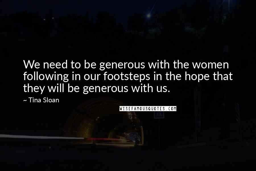 Tina Sloan Quotes: We need to be generous with the women following in our footsteps in the hope that they will be generous with us.