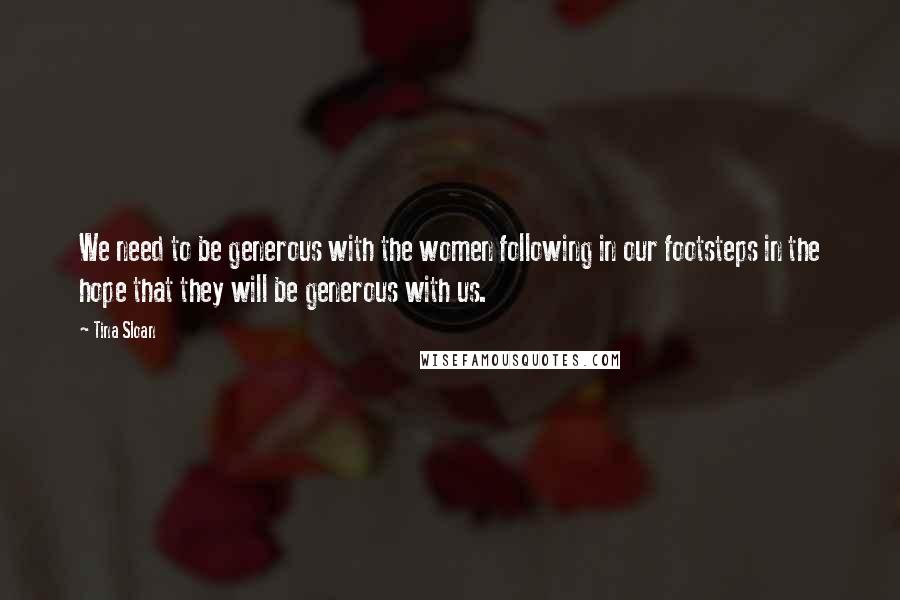 Tina Sloan Quotes: We need to be generous with the women following in our footsteps in the hope that they will be generous with us.