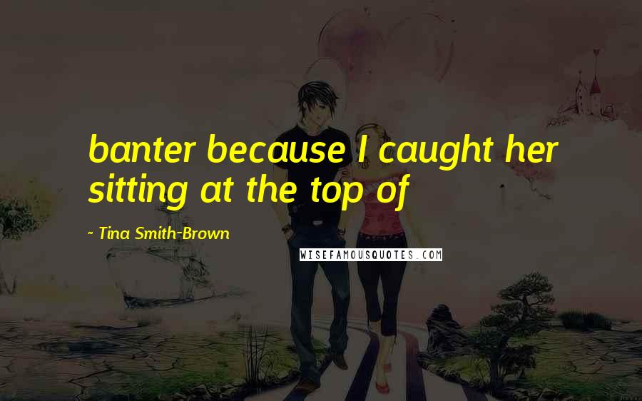 Tina Smith-Brown Quotes: banter because I caught her sitting at the top of