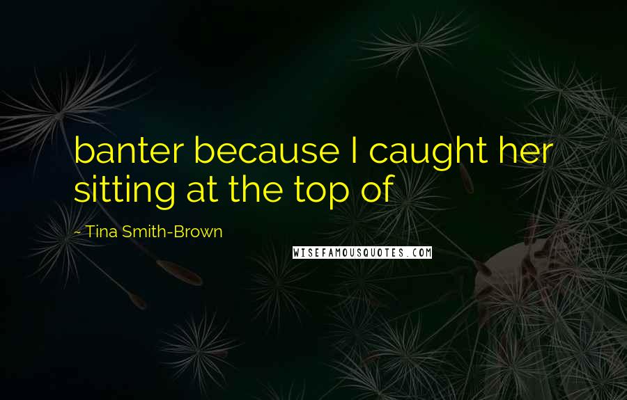 Tina Smith-Brown Quotes: banter because I caught her sitting at the top of