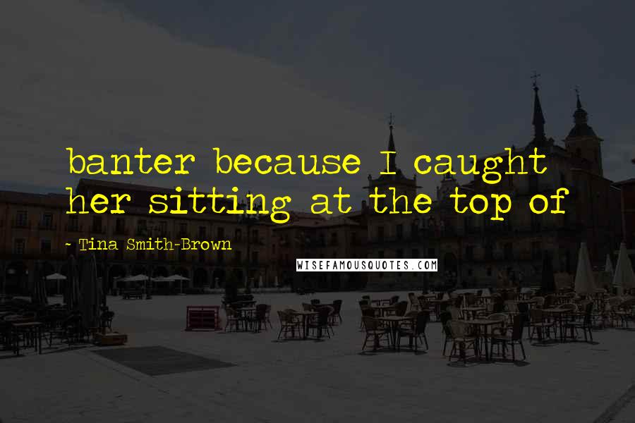Tina Smith-Brown Quotes: banter because I caught her sitting at the top of