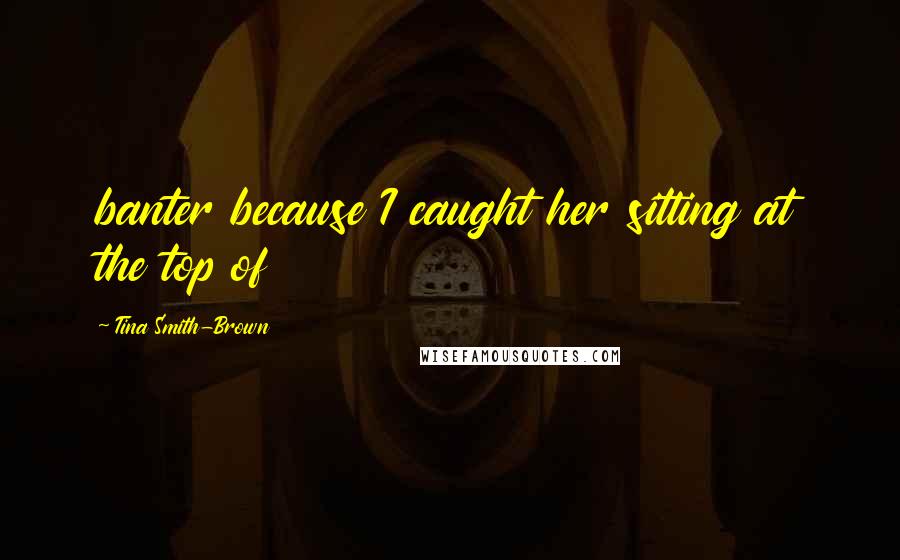 Tina Smith-Brown Quotes: banter because I caught her sitting at the top of