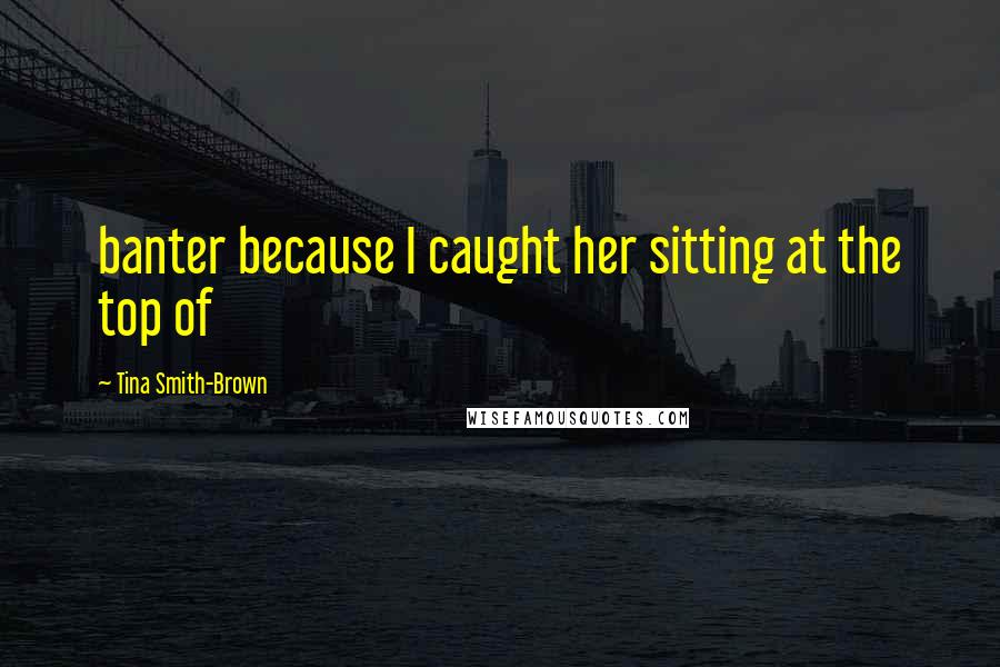 Tina Smith-Brown Quotes: banter because I caught her sitting at the top of