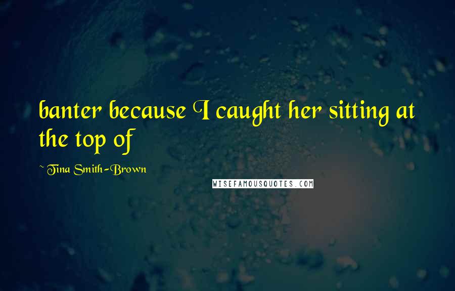 Tina Smith-Brown Quotes: banter because I caught her sitting at the top of