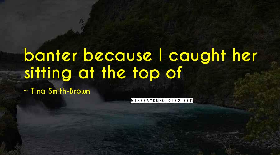 Tina Smith-Brown Quotes: banter because I caught her sitting at the top of