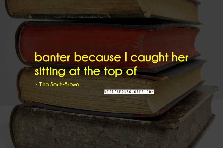 Tina Smith-Brown Quotes: banter because I caught her sitting at the top of