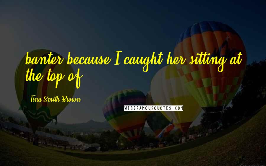 Tina Smith-Brown Quotes: banter because I caught her sitting at the top of