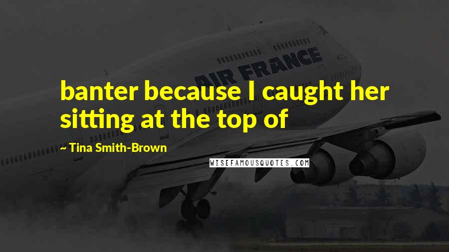 Tina Smith-Brown Quotes: banter because I caught her sitting at the top of