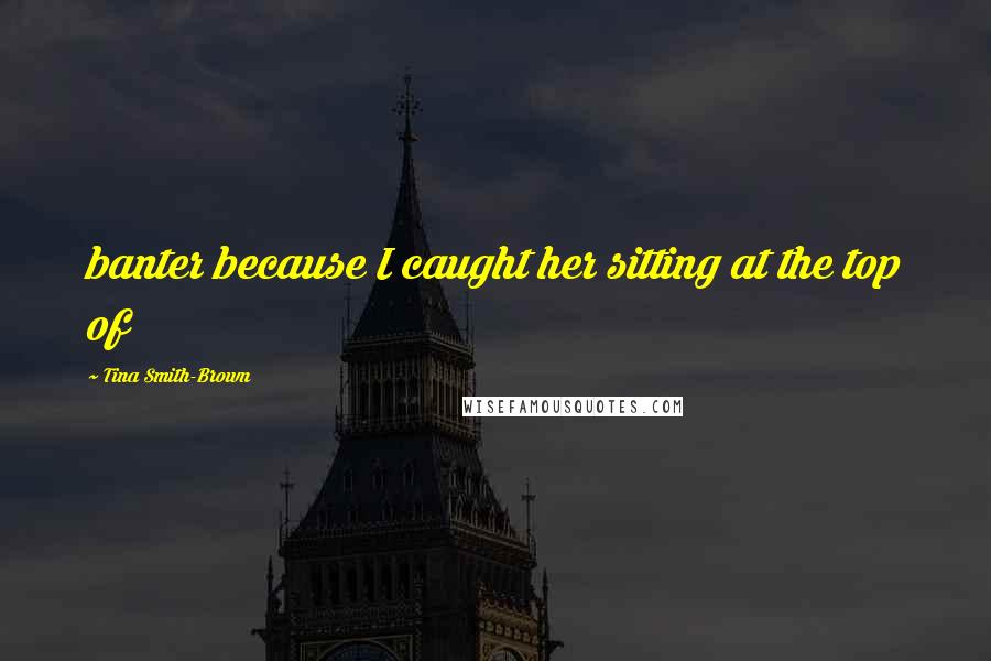 Tina Smith-Brown Quotes: banter because I caught her sitting at the top of