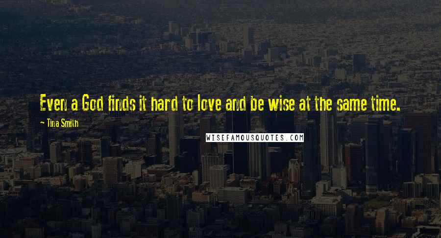 Tina Smith Quotes: Even a God finds it hard to love and be wise at the same time.