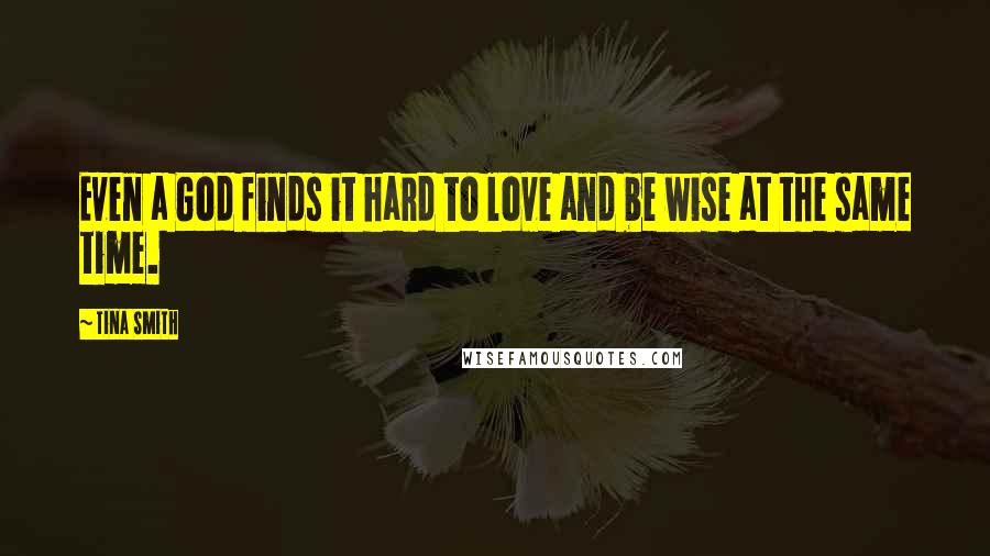 Tina Smith Quotes: Even a God finds it hard to love and be wise at the same time.
