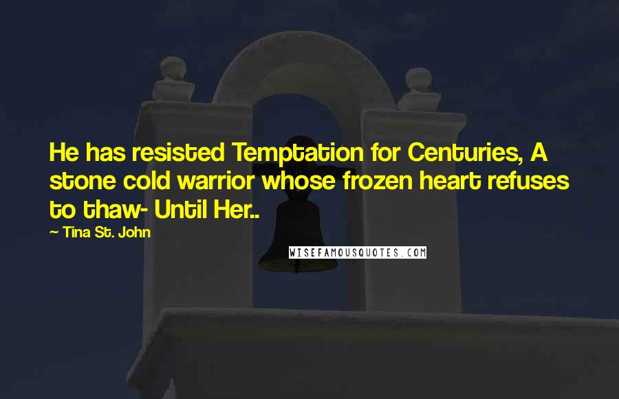 Tina St. John Quotes: He has resisted Temptation for Centuries, A stone cold warrior whose frozen heart refuses to thaw- Until Her..