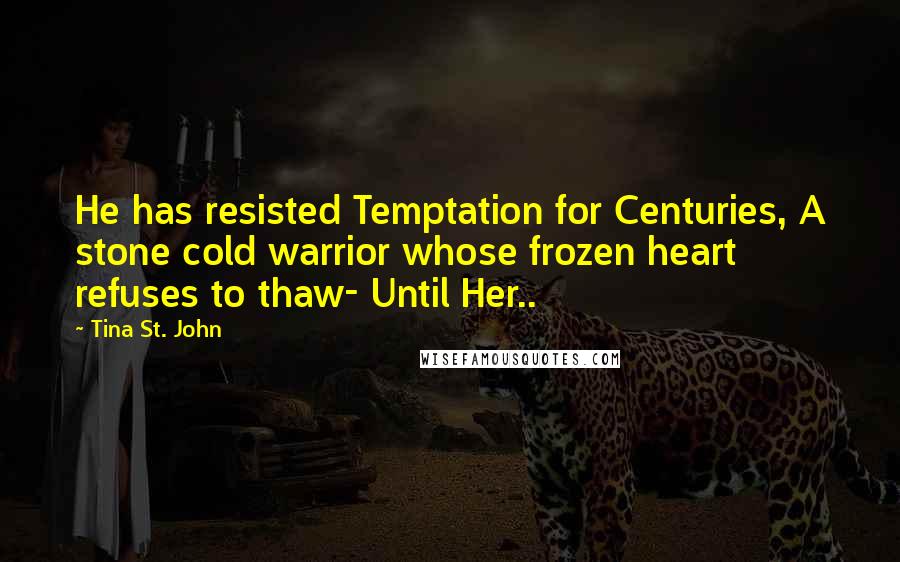 Tina St. John Quotes: He has resisted Temptation for Centuries, A stone cold warrior whose frozen heart refuses to thaw- Until Her..