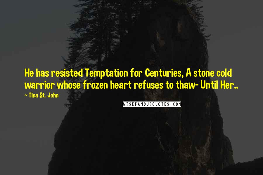 Tina St. John Quotes: He has resisted Temptation for Centuries, A stone cold warrior whose frozen heart refuses to thaw- Until Her..