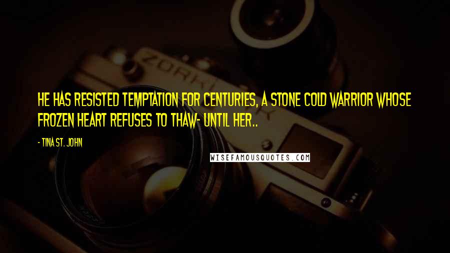 Tina St. John Quotes: He has resisted Temptation for Centuries, A stone cold warrior whose frozen heart refuses to thaw- Until Her..