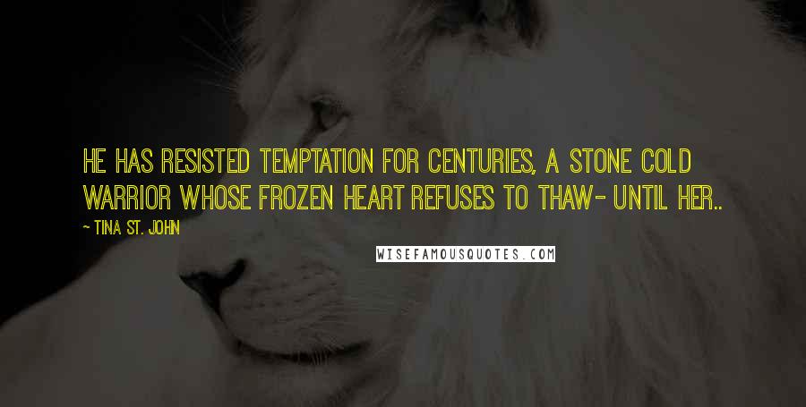 Tina St. John Quotes: He has resisted Temptation for Centuries, A stone cold warrior whose frozen heart refuses to thaw- Until Her..