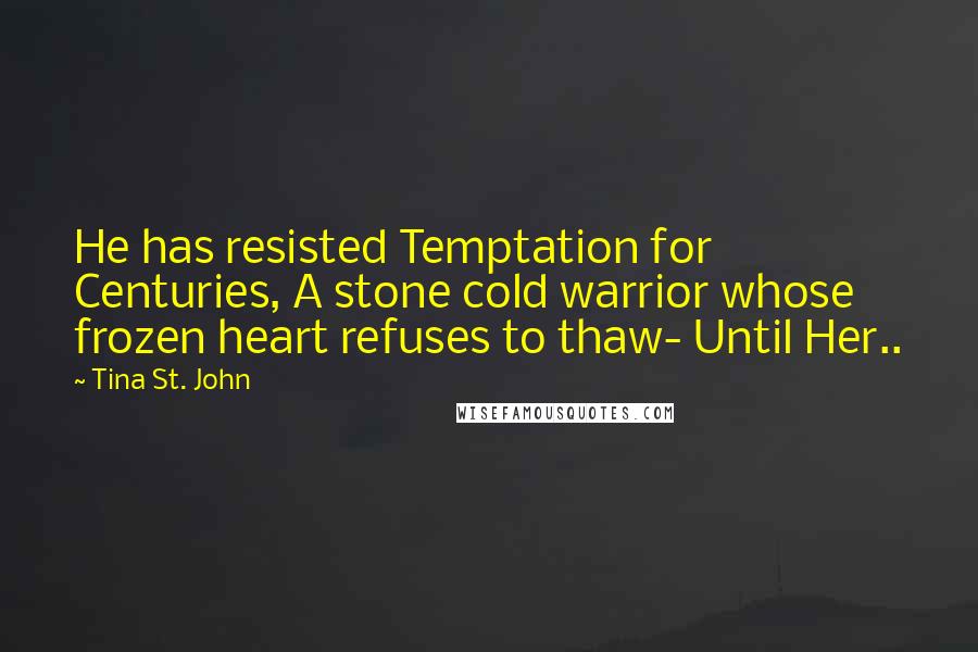 Tina St. John Quotes: He has resisted Temptation for Centuries, A stone cold warrior whose frozen heart refuses to thaw- Until Her..