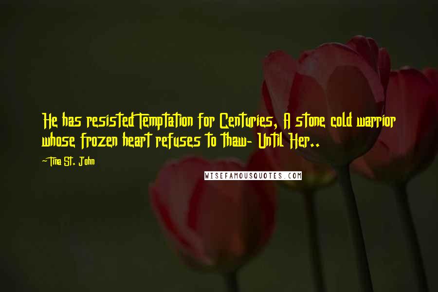 Tina St. John Quotes: He has resisted Temptation for Centuries, A stone cold warrior whose frozen heart refuses to thaw- Until Her..