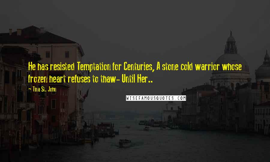 Tina St. John Quotes: He has resisted Temptation for Centuries, A stone cold warrior whose frozen heart refuses to thaw- Until Her..