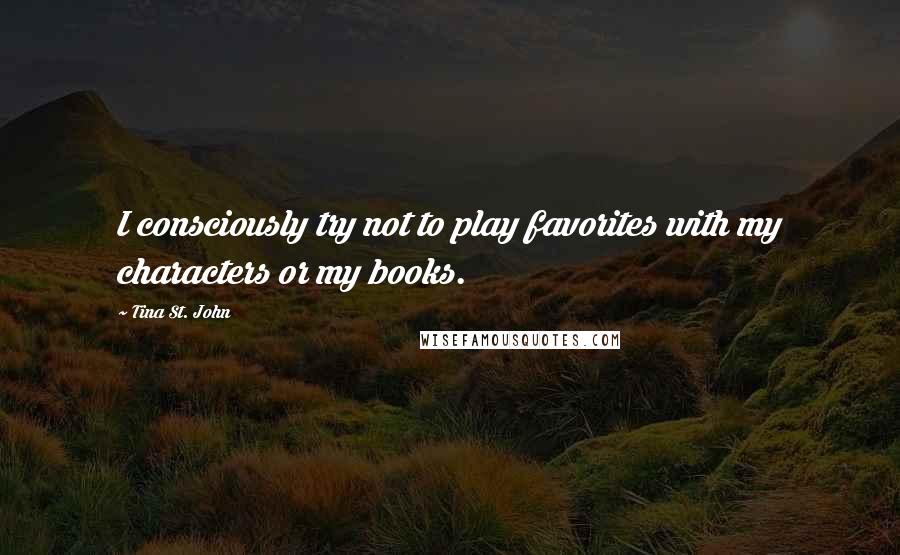 Tina St. John Quotes: I consciously try not to play favorites with my characters or my books.