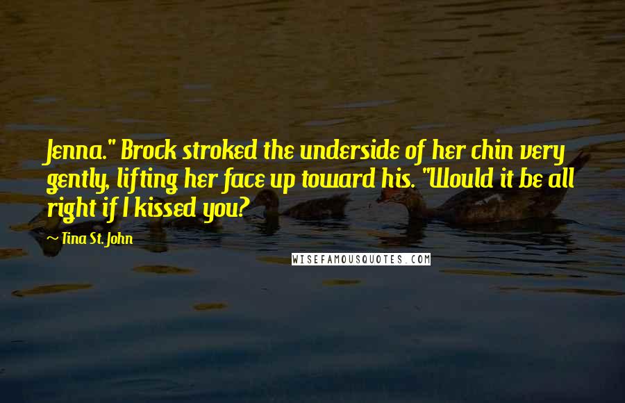 Tina St. John Quotes: Jenna." Brock stroked the underside of her chin very gently, lifting her face up toward his. "Would it be all right if I kissed you?