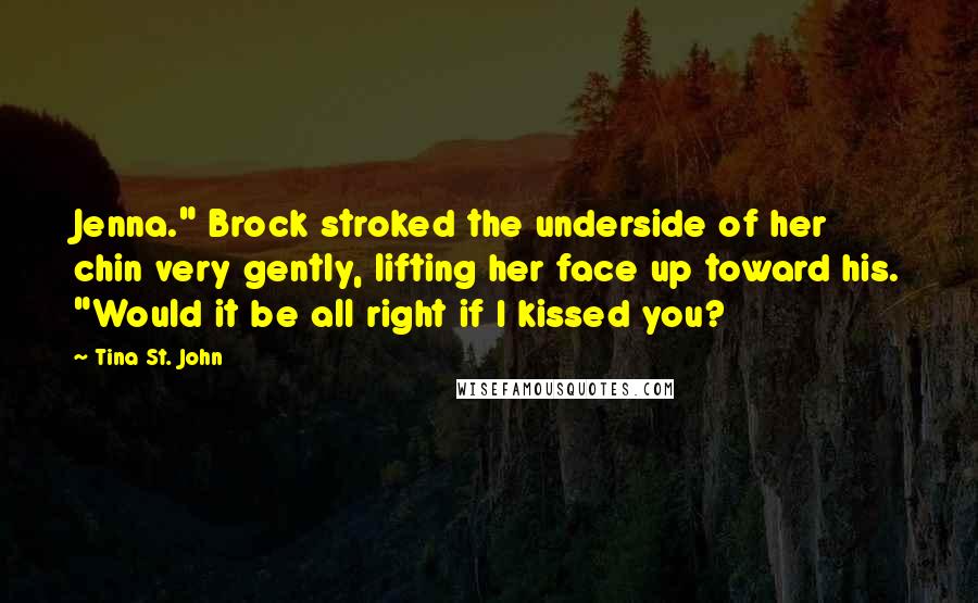 Tina St. John Quotes: Jenna." Brock stroked the underside of her chin very gently, lifting her face up toward his. "Would it be all right if I kissed you?