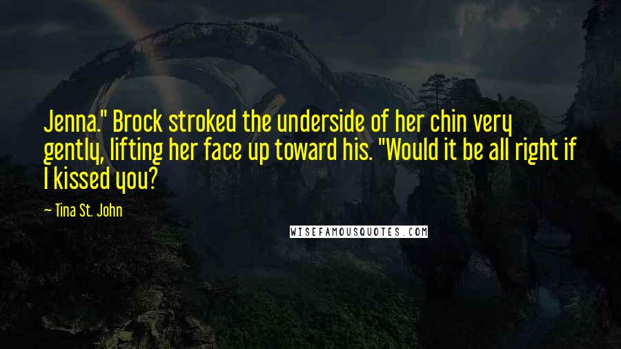 Tina St. John Quotes: Jenna." Brock stroked the underside of her chin very gently, lifting her face up toward his. "Would it be all right if I kissed you?