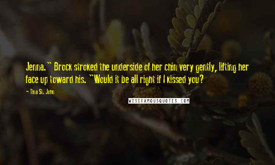 Tina St. John Quotes: Jenna." Brock stroked the underside of her chin very gently, lifting her face up toward his. "Would it be all right if I kissed you?