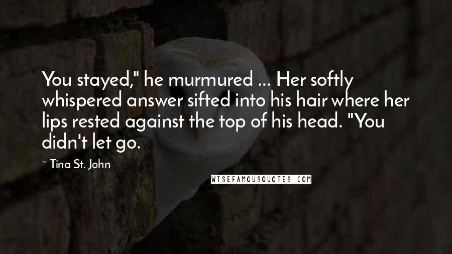 Tina St. John Quotes: You stayed," he murmured ... Her softly whispered answer sifted into his hair where her lips rested against the top of his head. "You didn't let go.