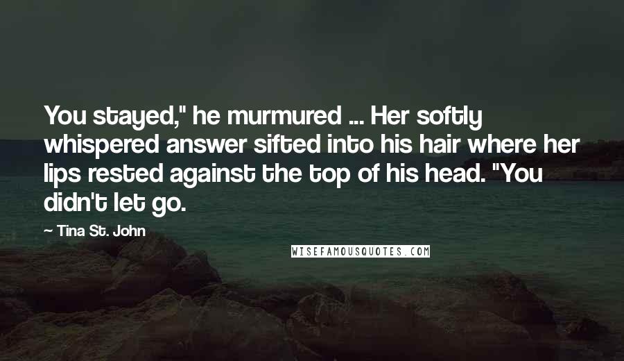 Tina St. John Quotes: You stayed," he murmured ... Her softly whispered answer sifted into his hair where her lips rested against the top of his head. "You didn't let go.