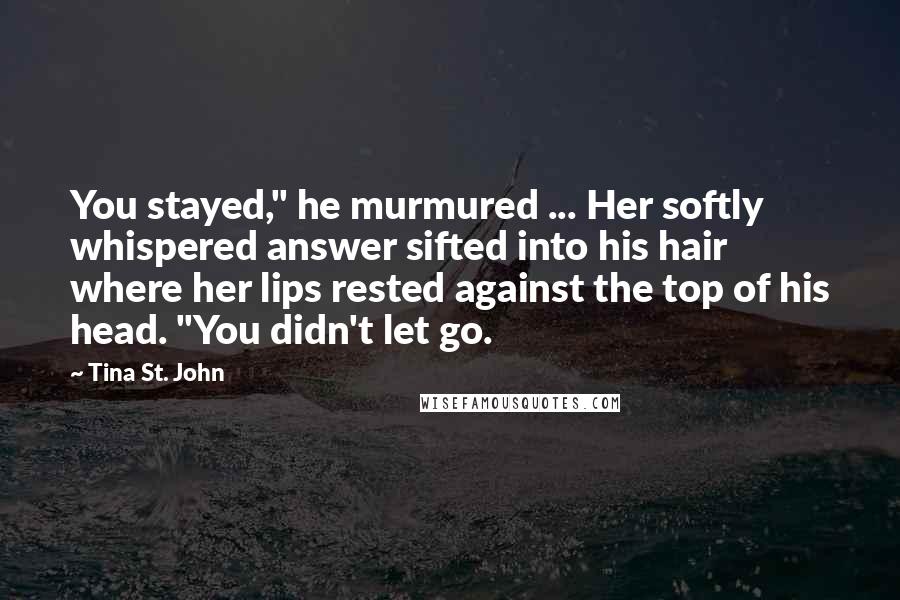 Tina St. John Quotes: You stayed," he murmured ... Her softly whispered answer sifted into his hair where her lips rested against the top of his head. "You didn't let go.