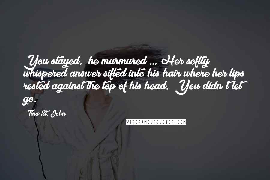 Tina St. John Quotes: You stayed," he murmured ... Her softly whispered answer sifted into his hair where her lips rested against the top of his head. "You didn't let go.