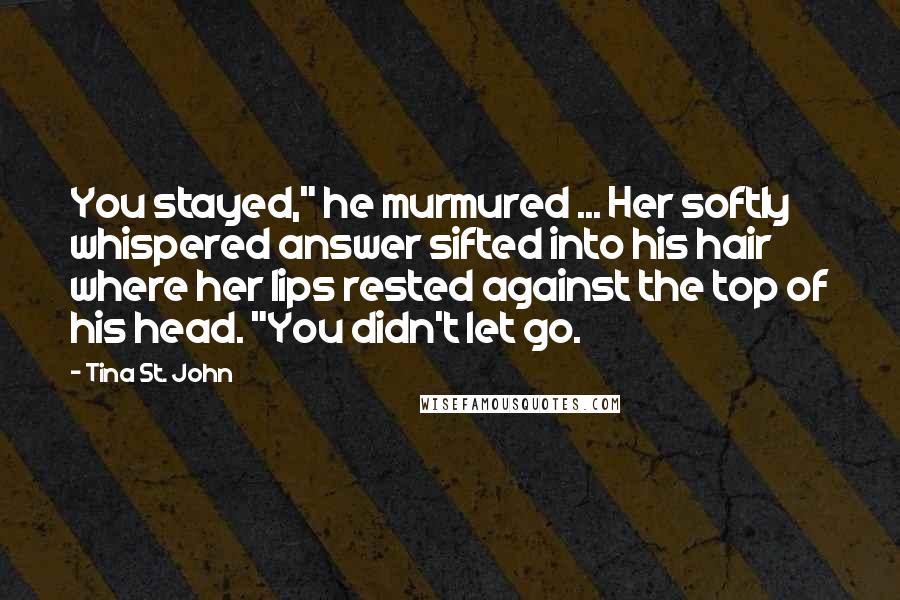 Tina St. John Quotes: You stayed," he murmured ... Her softly whispered answer sifted into his hair where her lips rested against the top of his head. "You didn't let go.