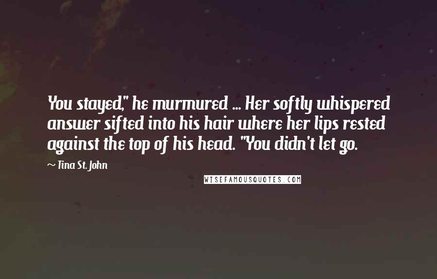 Tina St. John Quotes: You stayed," he murmured ... Her softly whispered answer sifted into his hair where her lips rested against the top of his head. "You didn't let go.