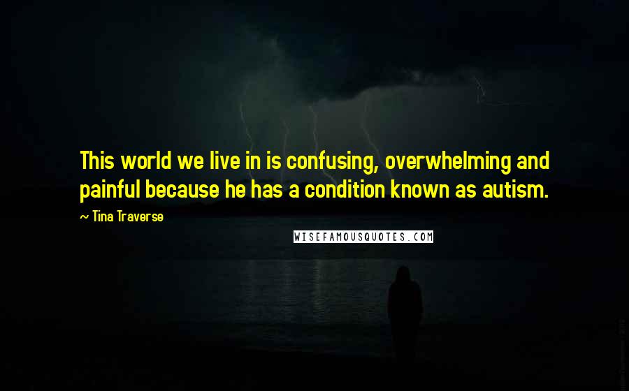 Tina Traverse Quotes: This world we live in is confusing, overwhelming and painful because he has a condition known as autism.