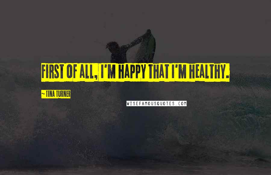 Tina Turner Quotes: First of all, I'm happy that I'm healthy.