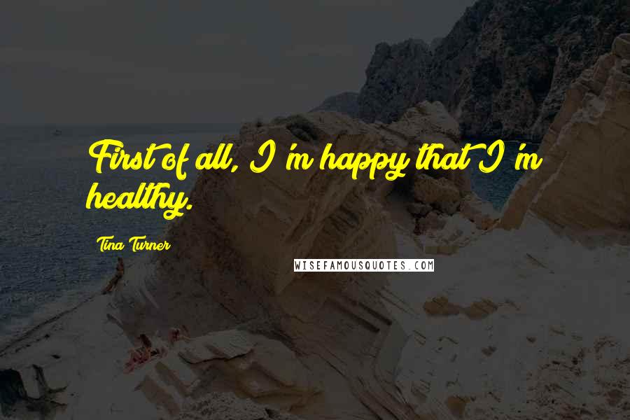 Tina Turner Quotes: First of all, I'm happy that I'm healthy.