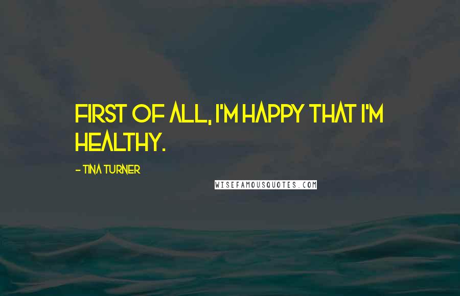 Tina Turner Quotes: First of all, I'm happy that I'm healthy.
