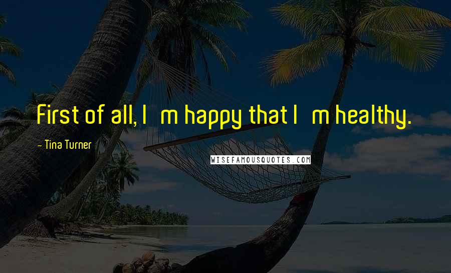 Tina Turner Quotes: First of all, I'm happy that I'm healthy.
